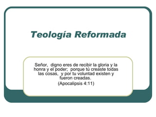 Teología Reformada Señor,  digno eres de recibir la gloria y la honra y el poder;  porque tú creaste todas las cosas,  y por tu voluntad existen y fueron creadas.  (Apocalipsis 4:11) 