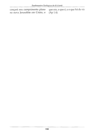 Fundamentos Teol6gicos da Fe Crista
can<;ara seu cumprimento pleno
na nova Jerusalem em Cristo, o
102
que era, 0 que e, e 0 que ha de vir
(Ap 1.4).
 