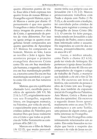 As SAGRADAS ESCRITURAS
quatro diferentes pontos de vis-
ta. Essa ideia e bern expressa nos
quatro livros de nossas Bfblias: o
Evangelho segundo Mateus, segun-
do Marcos e assim por diante. 0
pensamento e que nos quatro
Evangelhos o unico Evangelho, a
unica imagem da pessoa e obra
de Cristo, e apresentado de pon-
tos de vista diferentes. Por isso
na igreja antiga os quatro evan-
gelistas foram comparados aos
quatro querubins de Apocalipse
4.7: Mateus foi comparado ao
homem, Marcos ao leao, Lucas
ao novilho e Joao a aguia. Isso
aconteceu porque o primeiro
evangelista descreveu Cristo
como Ele era em Sua manifesta-
c;:ao humana, o segundo, como Ele
era em Sua manifestac;:ao profeti-
ca, o terceiro como Ele era em Sua
manifestac;:ao sacerdotat e o quar-
to como Ele era em Sua natureza
divina.
Mateus, que era o publicano
chamado Levi, escolhido para o
oficio de ap6stolo (Mt 9.9; Me
2.14; Lc 5.27), originalmente escre-
veu seu Evangelho, segundo
Irineu, em linguagem aramaica,
na Palestina, por volta do ano 62,
e especialmente para os judeus e
cristaos judeus da Palestina para
mostrar-lhes que Jesus realmente
era o Cristo e que todas as profe-
cias do Velho Testamento se cum-
priram nEle (Mt 1.1).
Marcos era o filho de Maria
(At 12.12), que muito provavel-
121
mente tinha sua propria casa em
Jerusalem (At 1.13; 2.2). Marcos
primeiramente trabalhou com
Paulo e depois com Pedro (1 Pe
5.13), e, de acordo com a tradic;:ao,
foi convidado pelos cristaos de
Roma para registrar o comec;:o do
Evangelho de Jesus Cristo (Me
1.1). 0 convite foi feito porque,
tendo estado em Jerusalem e sido
disdpulo de Pedro, estava muito
bern informado sobre o assunto.
Ele respondeu ao convite dos ro-
manos, presumivelmente, entre
os anos 64 e 67.
Lucas, o medico amado,
como Paulo o chama (Cl 4.14),
pode ter vindo de Antioquia. Ele
pertenceu aigreja dessa localida-
de por volta do ano 40. Ele era urn
companheiro de viagem e colega
de trabalho de Paulo, e manteve
sua lealdade a ele ate o fim (2 Tm
4.11). Ele escreveu urn livro de
hist6ria, nao somente da pessoa e
obra de Cristo (em seu Evange-
lho), mas tambem da expansao
inicial do Evangelho na Palestina,
Asia Menor, Grecia e Roma (em
Atos dos ap6stolos). Ele escreveu
o segundo desses livros aproxi-
madamente entre os anos 70-75 e
endere<;ou-o a urn certo Te6filo,
uma pessoa de algum status, que
tinha interesse no Evangelho.
Esses tres Evangelhos estao
intimamente relacionados urn ao
outro. Eles estao baseados na tra-
dic;:ao que havia a respeito dos
ensinos e da vida de Jesus no cir-
 