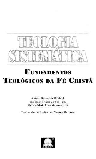 FUNDAMENTOS
TEOLOGICOS DA FE CRISTA
Autor: Hermann Bavinck
Professor Titular de Teologia,
Universidade Livre de Amsterda
Traduzido do Ingles por Vagner Barbosa
 