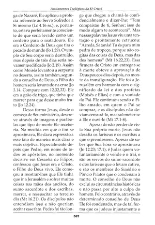 Fundamentos Teol6gicos da Fe Crista
ga de Nazare, Ele aplicou a profe-
cia referente ao Servo Sofredor a
Si mesmo (Lc 4.16 ss.), e, portan-
to, estava perfeitamente conscien-
te de que seria levado como urn
cordeiro para o matadouro. Ele
era o Cordeiro de Deus que tira o
pecado do mundo (Jo 1.29). 0 tem-
plo de Seu corpo seria destruido,
mas depois de tres dias seria no-
vamente edificado (Jo 2.19). Assim
como Moises levantou a serpente
no deserto, assim tambem, segun-
do o conselho de Deus, o Filho do
homem seria levantado na cruz (Jo
3.14. Compare com 12.32,33). Ele
era o grao de trigo, que tinha que
morrer para que desse muito fru-
to (Jo 12.24).
Dessa forma Jesus, desde o
come<;o de Seu ministerio, descre-
ve atraves de imagens e parabo-
las que tipo de morte Ele recebe-
ria. Na medida em que o fim se
aproximava, Ele clava expressao a
esse fato de maneira mais clara e
mais objetiva. Especialmente de-
pois que Pedro, em nome de to-
dos os ap6stolos, no momento
decisivo em Cesareia de Filipos,
confessou que Jesus era o Cristo,
o Filho do Deus vivo, Ele come-
<;ou a mostrar-lhes que Ele tinha
que ira Jerusalem e sofrer muitas
coisas nas maos dos anciaos, do
sumo sacerdote e dos escribas,
morrer, e ressuscitar ao terceiro
dia (Mt 16.21). Os discipulos nao
entendiam isso e nao queriam
aceitar esse fato. Pedro foi tao Ion-
382
ge que chegou a chama-lo confi-
dencialmente e dizer-lhe: "Tern
compaixao de ti, Senhor; isso de
modo algum te acontecera". Mas
nessas palavras Jesus viu uma ten-
ta<;ao e prontamente retrucou:
II Arreda, Satanas! Tu es para mim
pedra de trope<;o, porque nao co-
gitas das coisas de Deus, mas das
dos homens" (Mt 16.22,23). Essa
firmeza de Cristo em entregar-se
a morte obteve a aprova<;ao de
Deus poucos dias depois, no mon-
te da transfigura<;ao. Ele foi a Je-
rusalem em harmonia com o sig-
nificado da lei e dos profetas
(Moises e Elias) e com a vontade
do Pai. Ele continuou sendo o Fi-
lho amado, em quem o Pai se
compraz, e os discipulos nao de-
viam censura-lo, mas submeter-se
a Ele e ouvi-lo (Mt 17.1-8).
Apesar de nao perder de vis-
ta Sua propria morte, Jesus nao
desafia os fariseus e os escribas a
que o prendessem. Apesar de sa-
ber que Sua hora se aproximava
(Jo 12.23; 17.1), e Judas quem vo-
luntariamente o vende e o trai, e
sao os servos do sumo sacerdote
e dos fariseus que o levam cativo,
e sao os membros do Sinedrio e
Poncio Pilatos que o condenam a
morte. 0 conselho de Deus nao
exclui as circunstancias hist6ricas
e nao passa por alto a culpa do
homem. Pelo contrario, atraves do
determinado conselho de Deus
Ele foi condenado, mas de tal for-
ma que os judeus injustamente o
 
