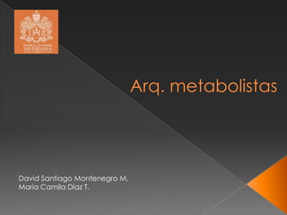 Arq. metabolistas David Santiago Montenegro M. María Camila Díaz T.  