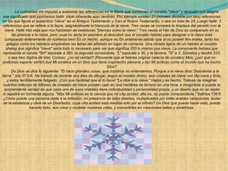        La curiosidad me impulsó a examinar las referencias en la Biblia que contenían el vocablo "nieve" y descubrí con alegría ese significado que podríamos llaMr. triple inherente aquí también. Por ejemplo existen 21 (número divisible por tres) referencias en las que figura el sustantivo "nieve" en el Antiguo Testamento y 3 en el Nuevo Testamento, o sea un total de 24. Luego hallé  3 referencias que se refiere a la lepra, asignándosele la blancura de la nieve. Tres veces se compara la limpieza del pecado con la nieve. Hallé tres más que nos hablaban de vestiduras "blancas como la nieve." Tres veces el Hijo de Dios es comparado en su Ap.ariencia a la nieve, pero ¡cual no sería mi asombro al descubrir que el vocablo hebreo para designar a la nieve está compuesto enteramente de números tres! Es un hecho, aunque no Gn.eralmente sabido que al no poseer Nm.erales, tanto los griegos como los hebreos empleaban las letras del alfabeto en lugar de números. Una mirada ligera de un hebreo al vocablo sheleg que significa "nieve" sería todo lo necesario para ver que significa 333 lo mismo que nieve. La consonante hebrea que representa el sonido "SH" equivale a 300, la segunda consonante, "L" equivale a 30, y la tercera, "G" a 3. Súmelos y tendrá 333, o sea tres dígitos de tres. Curioso, ¿no es verdad? (Recuerde que el hebreo original carecía de vocales) Mas, ¿por qué no podemos esperar exHch.itud Mt.emática en un libro que tiene inspiración plenaria y tan Mr.avilloso como el mundo que ha hecho Dios?        De Dios se dice lo siguiente: "Él hace grandes cosas, que nosotros no entendemos. Porque a la nieve dice: Desciende a la tierra."  Job 37:5-6 . He tratado de durante dos días de dibujar, según el modelo divino, seis cristales de nieve con lAp.icera y tinta, y estoy terriblemente fatigado. ¡Con qué facilidad que él lo hace! "Le dice a la nieve." Habla y es hecho. Trátese de imaginar cuántos millones de billones de cristales de nieve pueden caer en una hectárea de terreno en una hora, e imagínese si puede la sorprendente verdad de que cada uno de esos cristales tiene individualidad o personalidad propia, y un diseño que no se repite ni repetirá en tormenta alguna. "Más Mr.avillosa es la ciencia que mi cAp.acidad; alta es, no puedo comprenderla."  Salmos 139:6  ¿Cómo puede una persona dada a la reflexión, en presencia de tales diseños, multiplicados por inNm.erables variaciones, dudar de la existencia y obra de un Diseñador, cuya cAp.acidad está medida solo por el infinito? Un Dios que puede hacer esto, puede hacerlo todo, aún crear y modelar nuestras vidas, y convertirlas en creaciones bellas y simétricas. 