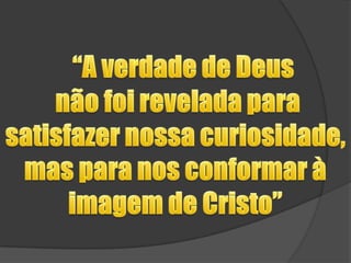   “A verdade de Deus  não foi revelada para satisfazer nossa curiosidade, mas para nos conformar à imagem de Cristo”