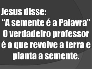 Jesus disse: “A semente é a Palavra”O verdadeiro professor é o que revolve a terra e planta a semente.