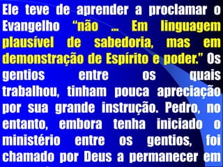 aos gentios. Quem havia estudado com Gamaliel, sabendo recitar todo o pentateuco de cor, sendo, portanto, fariseu, um judeu por excelência. Por conseguinte, ninguém melhor para evangelizar os judeus. Mas Paulo foi bem sucedido entre os gentios e não entre os judeus. Toda a instrução, talento, conhecimento cultural, tiveram de ser postos de lado. 