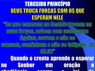 SEGUNDO PRINCÍPIODEUS USA AQUELES QUE TROCARAM A SUA FORÇA PELA DELE“Os jovens se cansam e se fatigam, e os moços de exaustos caem, mas os que esperam no Senhor renovam as suas forças”, Is 40.30,31	Renovar significa trocar. Deus não junta a nossa força à Dele. Ele troca, tira as nossas e insufla a Dele.