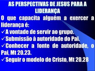 AS PERSPECTIVAS DE JESUS PARA A LIDERANÇAO que capacita alguém a exercer a liderança é:A vontade de servir ao grupo.
