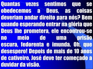 Para exercer a liderança com sucesso é necessário primeiro calejar, provar o calor das provações, e amadurecer através do conhecimento experimental.	José era o filho de Jacó, Gn 37. Deus dissera-lhe, num sonho, que grandes coisas lhe aconteceriam. Como ele deve ter ficado excitado ao relatar o sonho a seu pai e seus irmãos.