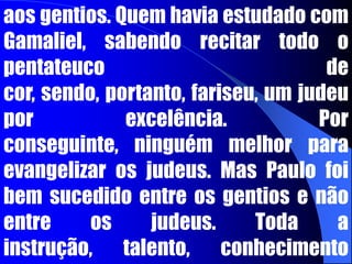 	Há uma grande lição nesta passagem. De nossas fraquezas, nossos tropeços e falhas, Deus pode elaborar Sua sabedoria. De nossas incompetências Deus pode elaborar Sua competência. Sua força se aperfeiçoa na fraqueza. Dá para ficar atônito com o tipo de pessoas que Deus escolhe para determinadas tarefas. Por exemplo, Ele mandou Paulo