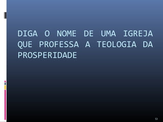 DIGA O NOME DE UMA IGREJA
QUE PROFESSA A TEOLOGIA DA
PROSPERIDADE
53
 