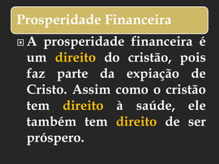 Prosperidade Financeira
 A prosperidade financeira é
um direito do cristão, pois
faz parte da expiação de
Cristo. Assim como o cristão
tem direito à saúde, ele
também tem direito de ser
próspero.
 