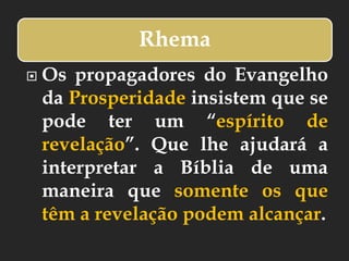 Rhema
 Os propagadores do Evangelho
da Prosperidade insistem que se
pode ter um “espírito de
revelação”. Que lhe ajudará a
interpretar a Bíblia de uma
maneira que somente os que
têm a revelação podem alcançar.
 