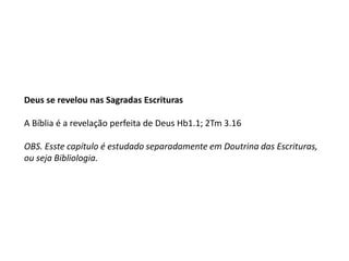 Deus se revelou nas Sagradas Escrituras
A Bíblia é a revelação perfeita de Deus Hb1.1; 2Tm 3.16
OBS. Esste capítulo é estudado separadamente em Doutrina das Escrituras,
ou seja Bibliologia.
 