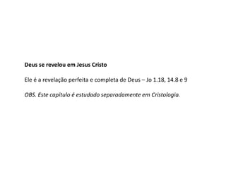Deus se revelou em Jesus Cristo
Ele é a revelação perfeita e completa de Deus – Jo 1.18, 14.8 e 9
OBS. Este capítulo é estudado separadamente em Cristologia.
 