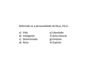 Referindo-se a personalidade de Deus, Ele é:
a) Vida e) Liberdade
b) Inteligente f) Auto-cônscio
c) Determinado g) Emotivo
d) Ativo h) Espírito
 