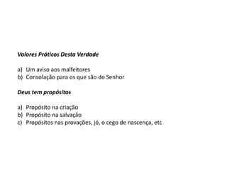 Valores Práticos Desta Verdade
a) Um aviso aos malfeitores
b) Consolação para os que são do Senhor
Deus tem propósitos
a) Propósito na criação
b) Propósito na salvação
c) Propósitos nas provações, jó, o cego de nascença, etc
 
