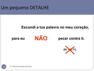Um pequeno detalhe
(SL 119:11)
Escondi a tua palavra no meu coração,
pecar contra ti.para eu NÃO
Um pequeno DETALHE
Pr. Moisés Sampaio de Paula10
 