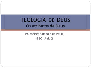 Pr. Moisés Sampaio de Paula
IBBC - Aula 2
TEOLOGIA DE DEUS
Os atributos de Deus
 