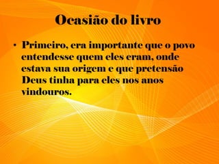Ocasião do livro
• Primeiro, era importante que o povo
entendesse quem eles eram, onde
estava sua origem e que pretensão
Deus tinha para eles nos anos
vindouros.
 