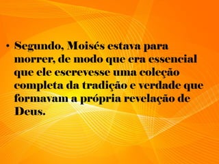 • Segundo, Moisés estava para
morrer, de modo que era essencial
que ele escrevesse uma coleção
completa da tradição e verdade que
formavam a própria revelação de
Deus.
 