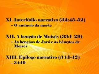 XI. Interlúdio narrativo (32:45–52)
– O anúncio da morte
XII. A benção de Moisés (33:1–29)
– As bênçãos de Jacó e as bênçãos de
Moisés
XIII. Epílogo narrativo (34:1–12)
– 34:10
 