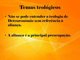 Temas teológicos
• Não se pode entender a teologia de
Deteuronômio sem referência à
aliança.
• A aliança é a principal preocupação.
 
