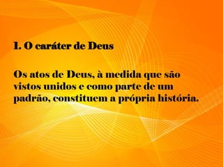 1. O caráter de Deus
Os atos de Deus, à medida que são
vistos unidos e como parte de um
padrão, constituem a própria história.
 
