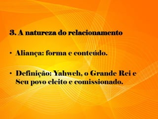 3. A natureza do relacionamento
• Aliança: forma e conteúdo.
• Definição: Yahweh, o Grande Rei e
Seu povo eleito e comissionado.
 