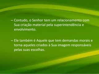 – Contudo, o Senhor tem um relacionamento com
Sua criação material pela superintendência e
envolvimento.
– Ele também é Aquele que tem demandas morais e
torna aqueles criados à Sua imagem responsáveis
pelas suas escolhas.
 