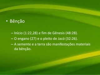 • Bênção
– Início (1:22,28) e fim de Gênesis (48:28).
– O engano (27) e o pleito de Jacó (32:26).
– A semente e a terra são manifestações materiais
da bênção.
 