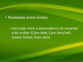 • Rivalidade entre irmãos
–Inimizade entre a descendência da serpente
e da mulher (Caim-Abel, Cam-Sem/Jafé,
Isaque-Ismael, Esaú-Jacó).
 