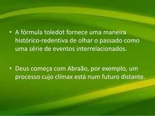 • A fórmula toledot fornece uma maneira
histórico-redentiva de olhar o passado como
uma série de eventos interrelacionados.
• Deus começa com Abraão, por exemplo, um
processo cujo clímax está num futuro distante.
 