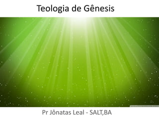Teologia de Gênesis
Pr Jônatas Leal - SALT,BA
 