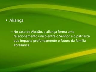 • Aliança
– No caso de Abraão, a aliança forma uma
relacionamento único entre o Senhor e o patriarca
que impacta profundamente o futuro da família
abraâmica.
 