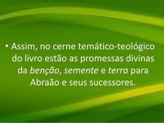 • Assim, no cerne temático-teológico
do livro estão as promessas divinas
da benção, semente e terra para
Abraão e seus sucessores.
 
