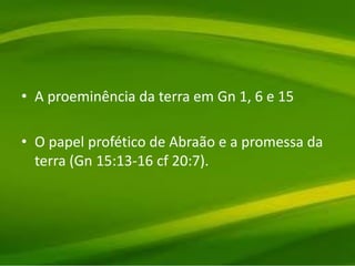 • A proeminência da terra em Gn 1, 6 e 15
• O papel profético de Abraão e a promessa da
terra (Gn 15:13-16 cf 20:7).
 