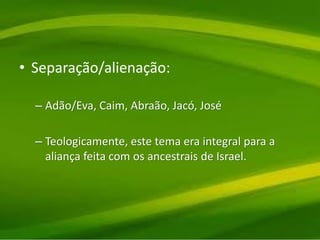 • Separação/alienação:
– Adão/Eva, Caim, Abraão, Jacó, José
– Teologicamente, este tema era integral para a
aliança feita com os ancestrais de Israel.
 