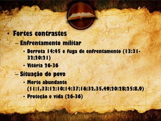 • Fortes contrastes
– Enfrentamento militar
• Derrota 14:45 e fuga de enfrentamento (13:31-
32;20:21)
• Vitória 26-36
– Situação do povo
• Morte abundante
(11:1,33:12:10;14:37;16:32,35,49;20:28;25:8,9)
• Proteção e vida (26-36)
 