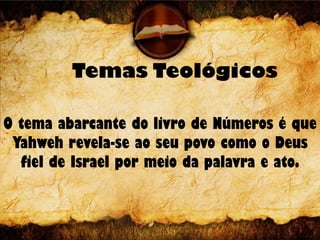 Temas Teológicos
O tema abarcante do livro de Números é que
Yahweh revela-se ao seu povo como o Deus
fiel de Israel por meio da palavra e ato.
 