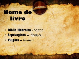 Nome do
livro
• Bíblia Hebraica - ‫במדבר‬
• Septuaginta – avriqmo,i
• Vulgata – Numeri
 