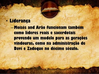 • Liderança
–Moisés and Arão funcionam também
como líderes reais e sacerdotais
provendo um modelo para as gerações
vindouras, como na administração de
Davi e Zadoque no décimo século.
 