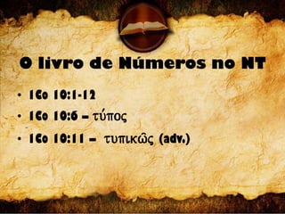 O livro de Números no NT
• 1Co 10:1-12
• 1Co 10:6 – tu,poj
• 1Co 10:11 – tupikw/j (adv.)
 