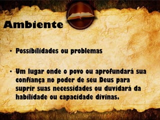 Ambiente
• Possibilidades ou problemas
• Um lugar onde o povo ou aprofundará sua
confiança no poder de seu Deus para
suprir suas necessidades ou duvidará da
habilidade ou capacidade divinas.
 