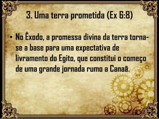 3. Uma terra prometida (Ex 6:8)
• No Êxodo, a promessa divina da terra torna-
se a base para uma expectativa de
livramento do Egito, que constitui o começo
de uma grande jornada rumo a Canaã.
 