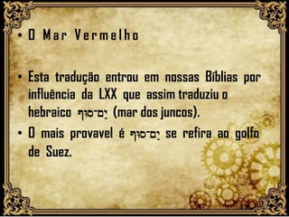 • O M a r V e r m e l h o
• Esta tradução entrou em nossas Bíblias por
influência da LXX que assim traduziu o
hebraico @Ws-~y: (mar dos juncos).
• O mais provavel é @Ws-~y: se refira ao golfo
de Suez.
 