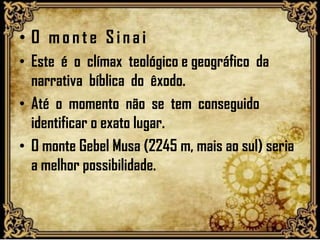 • O monte Sina i
• Este é o clímax teológico e geográfico da
narrativa bíblica do êxodo.
• Até o momento não se tem conseguido
identificar o exato lugar.
• O monte Gebel Musa (2245 m, mais ao sul) seria
a melhor possibilidade.
 