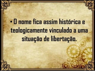 •O nome fica assim histórica e
teologicamente vinculado a uma
situação de libertação.
 