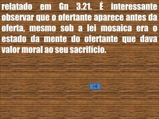 26/11/10
relatado em Gn 3.21. É interessante
observar que o ofertante aparece antes da
oferta, mesmo sob a lei mosaica era o
estado da mente do ofertante que dava
valor moral ao seu sacrifício.
 