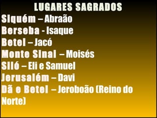26/11/10
LUGARES SAGRADOS
Siquém – Abraão
Berseba - Isaque
Betel – Jacó
Monte Sinai – Moisés
Siló – Eli e Samuel
Jerusalém – Davi
Dã e Betel – Jeroboão (Reino do
Norte)
 
